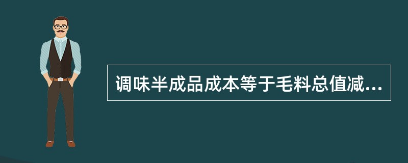 调味半成品成本等于毛料总值减去下脚料总值（）调味品总值后除以调味半成品质量。