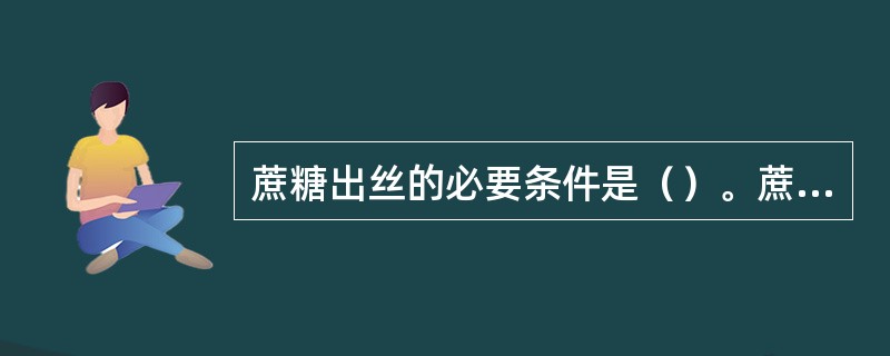 蔗糖出丝的必要条件是（）。蔗糖翻砂：是个蔗糖饱和水溶液大量水分蒸发而迅速降温