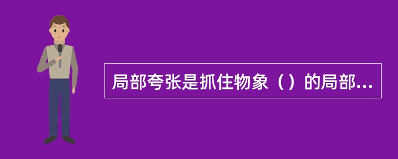 局部夸张是抓住物象（）的局部特征给予变形夸张，使其主题更突出。