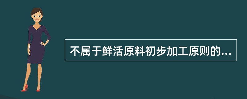 不属于鲜活原料初步加工原则的是（）。