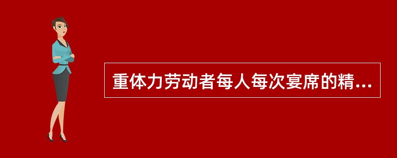 重体力劳动者每人每次宴席的精料量为1200克左右。（）