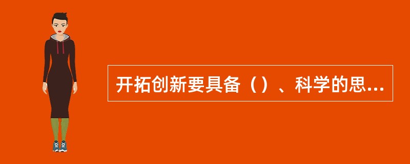 开拓创新要具备（）、科学的思维、坚定的信心、百折不挠的意志等品质。