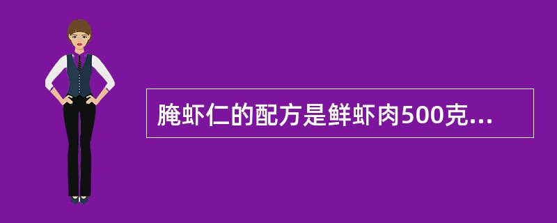 腌虾仁的配方是鲜虾肉500克，精盐5克，味精6克，淀粉6克，蛋清20克，食粉5克。（）