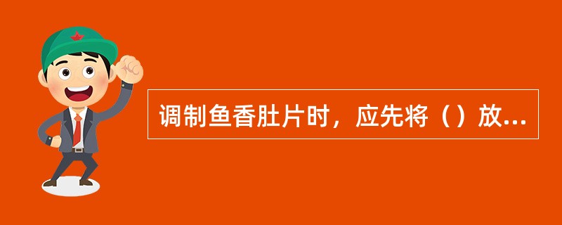 调制鱼香肚片时，应先将（）放入酱油、醋中充分溶化。