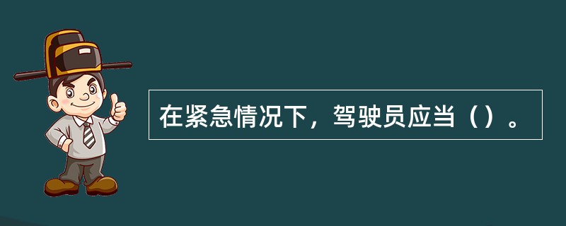 在紧急情况下，驾驶员应当（）。