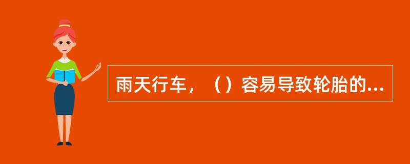 雨天行车，（）容易导致轮胎的水滑现象。