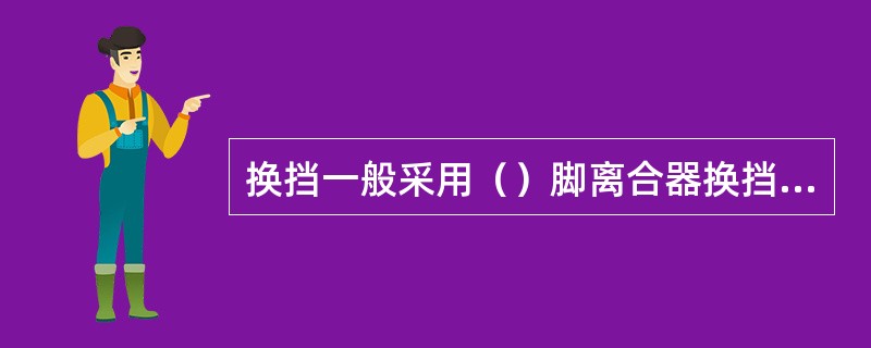 换挡一般采用（）脚离合器换挡方法。