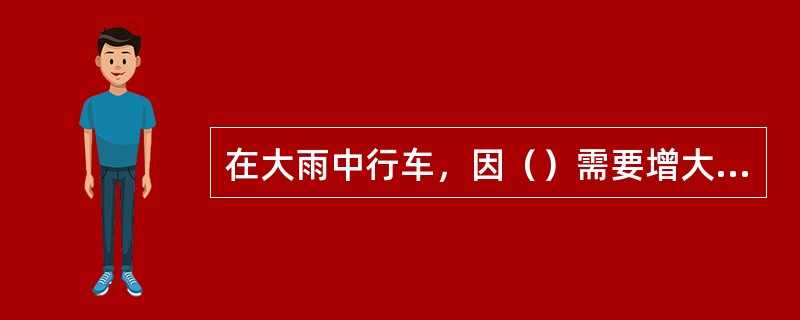 在大雨中行车，因（）需要增大行车安全间距。