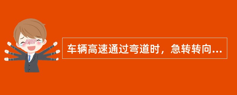 车辆高速通过弯道时，急转转向盘易引发车辆侧滑或侧翻事故。（）