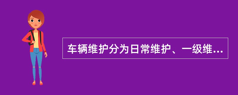 车辆维护分为日常维护、一级维护和二级维护。（）