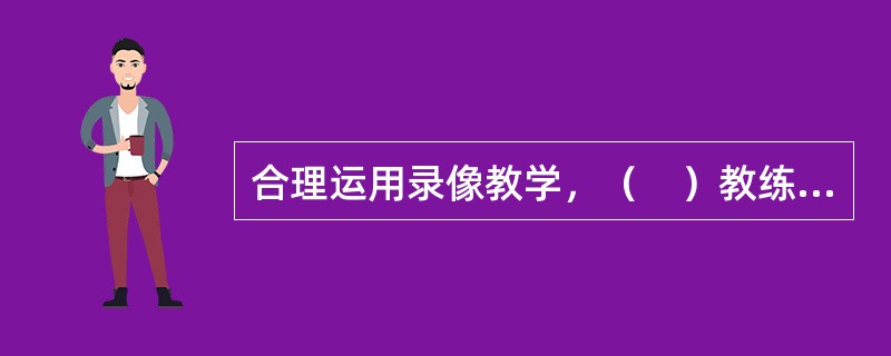 合理运用录像教学，（　）教练员规范教学。