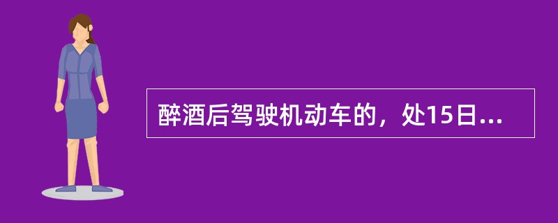 醉酒后驾驶机动车的，处15日以下拘留和暂扣3个月以上6个月以下机动车驾驶证，并处500元以上2000元以下罚款。（）