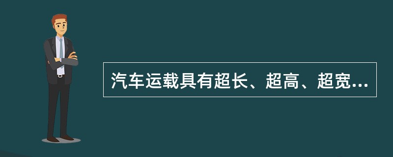 汽车运载具有超长、超高、超宽或质量超重等特点的大型物件的运输方式是道路（）。