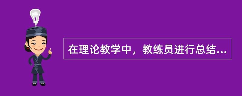 在理论教学中，教练员进行总结讲评有利于（）。