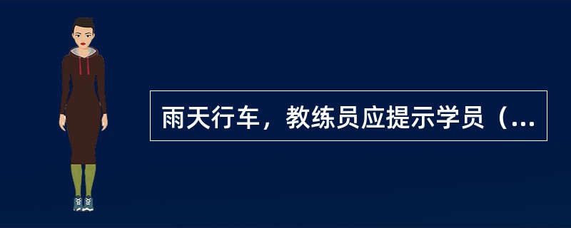雨天行车，教练员应提示学员（）。