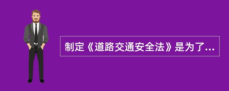 制定《道路交通安全法》是为了（），保护公民、法人和其他组织的财产安全及其他合法权益，提高通行效率。