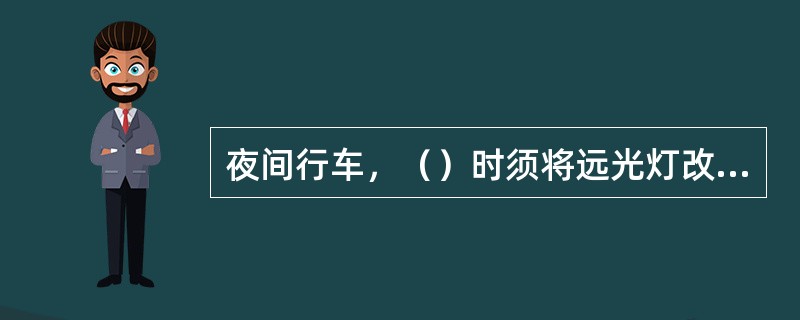 夜间行车，（）时须将远光灯改为近光灯。