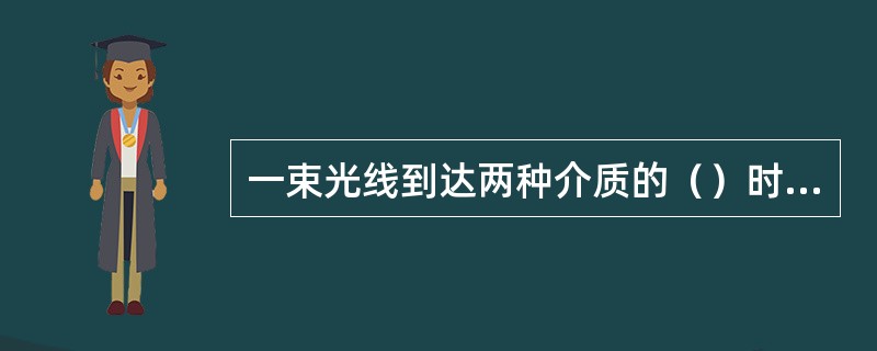 一束光线到达两种介质的（）时，通过分界面射入第二种介质的一部分光线为折射光线。
