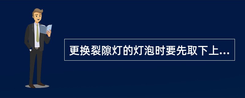 更换裂隙灯的灯泡时要先取下上端灯罩，再松开灯座固定螺丝取出灯泡及座，然后松开两侧的灯泡固定螺丝，取下灯泡并更换，最后再同反（）过程固定后装好。