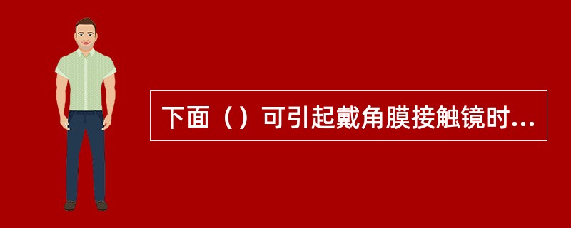 下面（）可引起戴角膜接触镜时发生急性持续性疼痛。