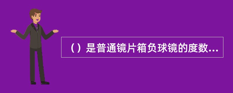 （）是普通镜片箱负球镜的度数范围。