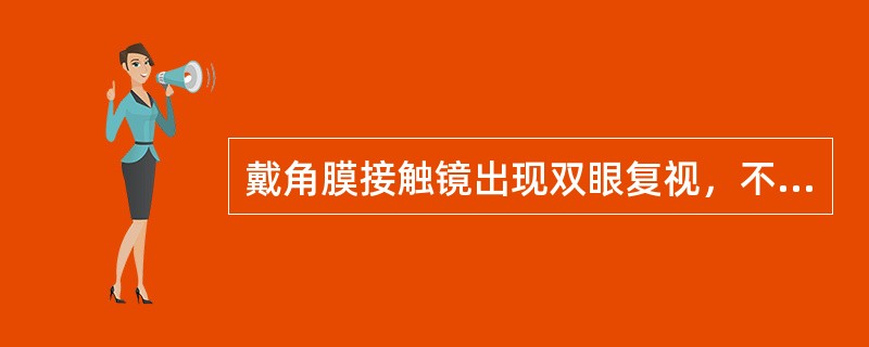 戴角膜接触镜出现双眼复视，不可能的原因是（）。