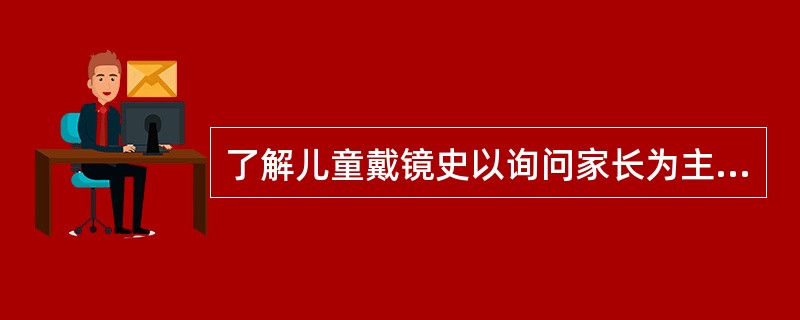 了解儿童戴镜史以询问家长为主，询问（）、家属戴镜史、健康情况及配镜要求等。