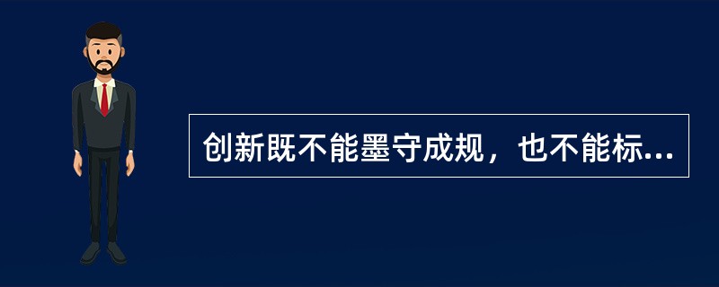 创新既不能墨守成规，也不能标新立异。（）