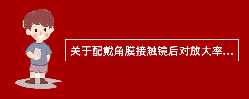 关于配戴角膜接触镜后对放大率的影响，说法正确的是（）。