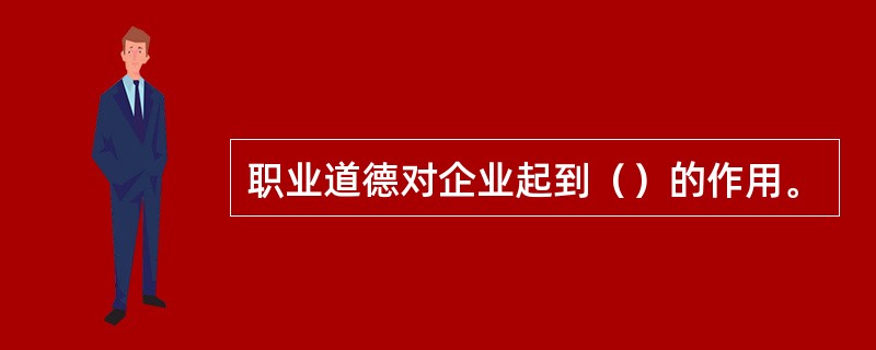 职业道德对企业起到（）的作用。
