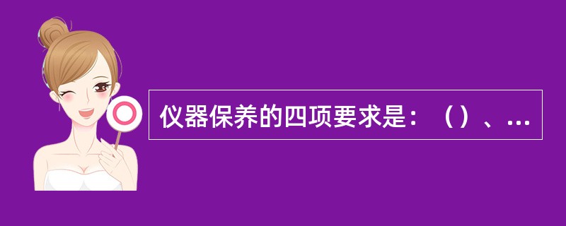 仪器保养的四项要求是：（）、清洁、润滑、安全。