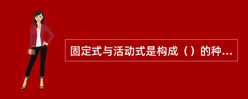 固定式与活动式是构成（）的种类。