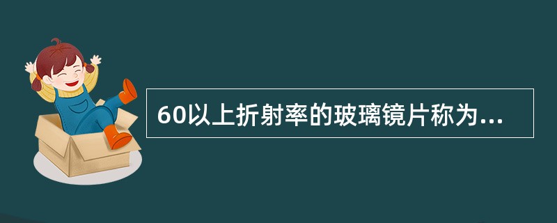 60以上折射率的玻璃镜片称为（）。