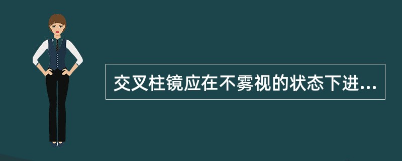 交叉柱镜应在不雾视的状态下进行散光的校验。（）