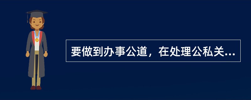 要做到办事公道，在处理公私关系时，要（）。