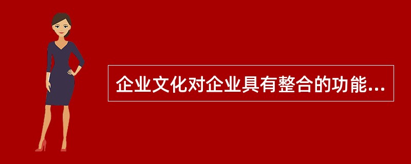 企业文化对企业具有整合的功能。（）