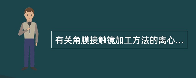 有关角膜接触镜加工方法的离心浇注法，说法错误的是（）。