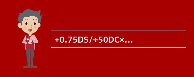 +0.75DS/+50DC×180式子用球面加负柱的形式表示为：+2.25DS/-50DC×180。（）