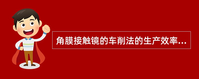 角膜接触镜的车削法的生产效率低，成本较高。（）