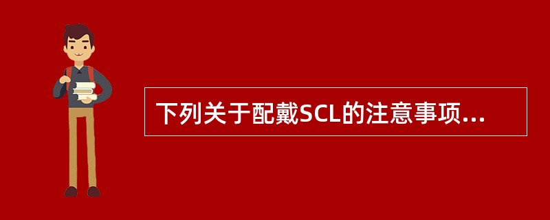 下列关于配戴SCL的注意事项说法错误的是（）。