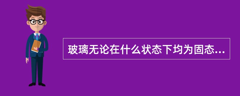 玻璃无论在什么状态下均为固态不能塑形。（）