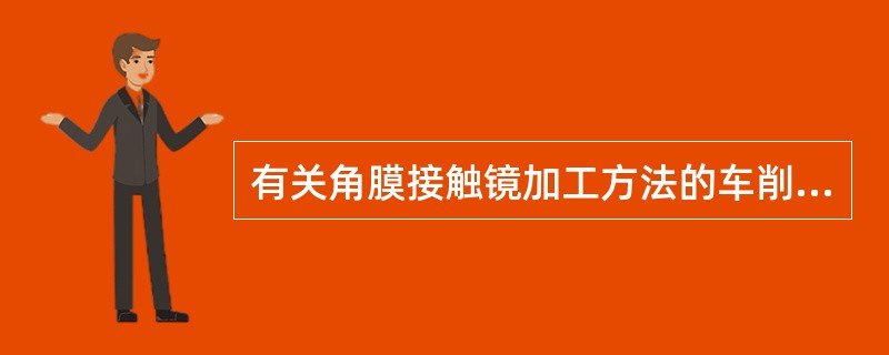 有关角膜接触镜加工方法的车削法，说法错误的是（）。