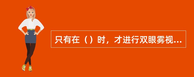 只有在（）时，才进行双眼雾视时的平衡。