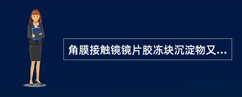 角膜接触镜镜片胶冻块沉淀物又称为（）。