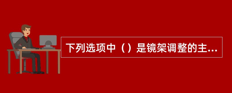 下列选项中（）是镜架调整的主要内容。