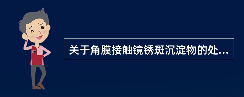 关于角膜接触镜锈斑沉淀物的处理，下列说法正确的是（）。
