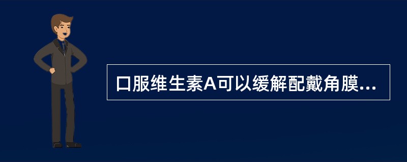 口服维生素A可以缓解配戴角膜接触镜后的结膜干燥症病情。（）