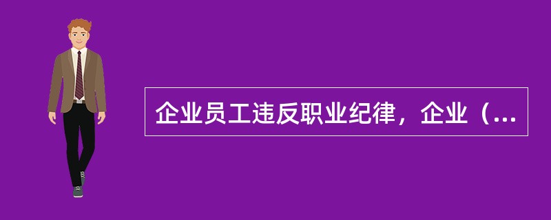 企业员工违反职业纪律，企业（）。