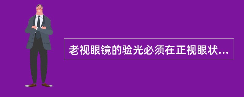 老视眼镜的验光必须在正视眼状态下进行，如有屈光不正应先进行矫正。（）