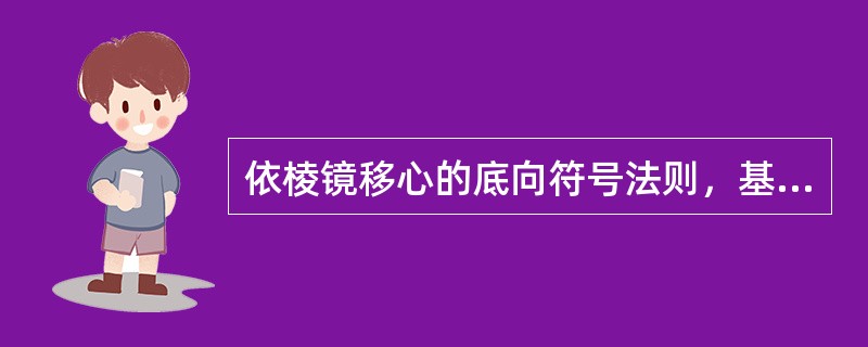 依棱镜移心的底向符号法则，基底向上的棱镜量为负，向下的棱镜量为正。（）